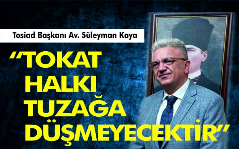 Tosiad Başkanı Av. Süleyman Kaya  “TOKAT HALKI TUZAĞA DÜŞMEYECEKTİR”